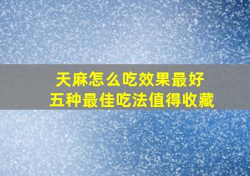 天麻怎么吃效果最好 五种最佳吃法值得收藏